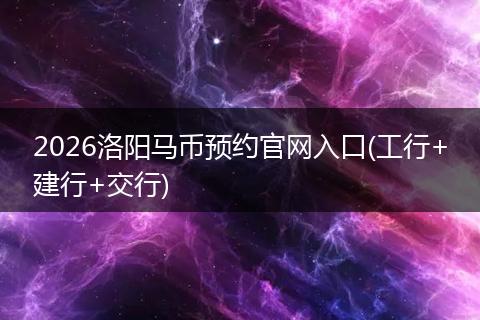 2026洛阳马币预约官网入口(工行+建行+交行)