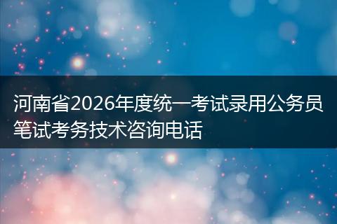 河南省2026年度统一考试录用公务员笔试考务技术咨询电话