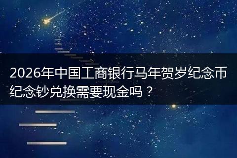 2026年中国工商银行马年贺岁纪念币纪念钞兑换需要现金吗？