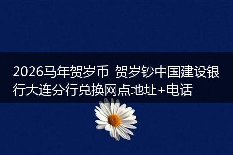 2026马年贺岁币_贺岁钞中国建设银行大连分行兑换网点地址+电话