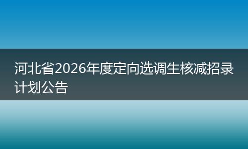 河北省2026年度定向选调生核减招录计划公告