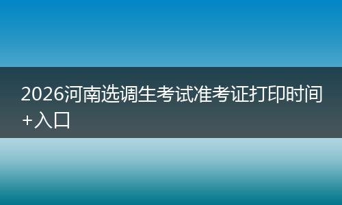 2026河南选调生考试准考证打印时间+入口