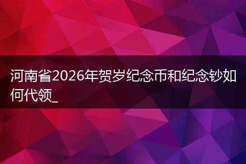 河南省2026年贺岁纪念币和纪念钞如何代领_