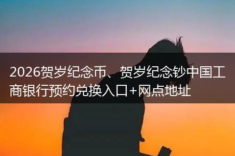 2026贺岁纪念币、贺岁纪念钞中国工商银行预约兑换入口+网点地址