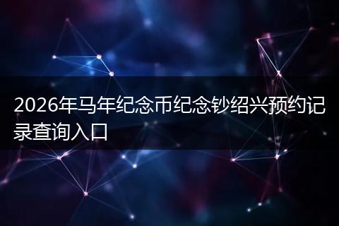 2026年马年纪念币纪念钞绍兴预约记录查询入口
