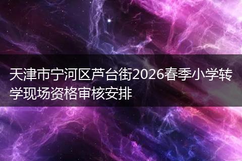天津市宁河区芦台街2026春季小学转学现场资格审核安排