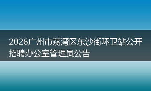 2026广州市荔湾区东沙街环卫站公开招聘办公室管理员公告