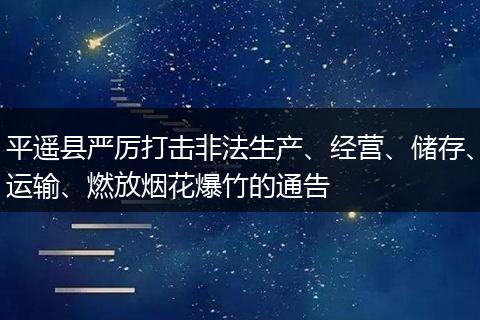 平遥县严厉打击非法生产、经营、储存、运输、燃放烟花爆竹的通告