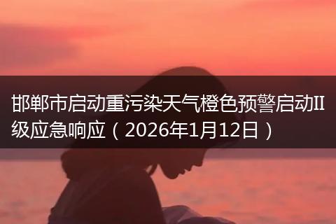 邯郸市启动重污染天气橙色预警启动II级应急响应（2026年1月12日）