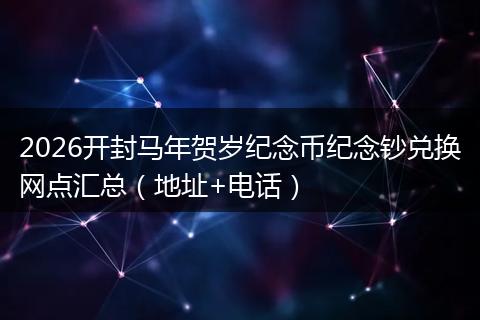 2026开封马年贺岁纪念币纪念钞兑换网点汇总（地址+电话）