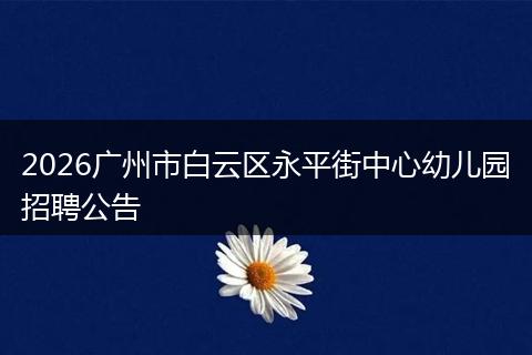 2026广州市白云区永平街中心幼儿园招聘公告