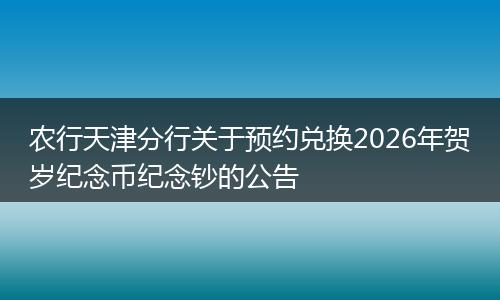 农行天津分行关于预约兑换2026年贺岁纪念币纪念钞的公告