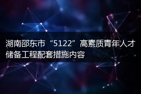 湖南邵东市“5122”高素质青年人才储备工程配套措施内容