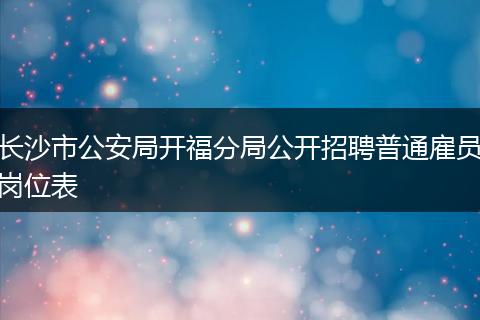 长沙市公安局开福分局公开招聘普通雇员岗位表