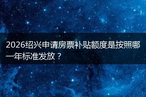 2026绍兴申请房票补贴额度是按照哪一年标准发放？