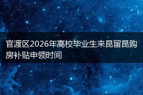 官渡区2026年高校毕业生来昆留昆购房补贴申领时间