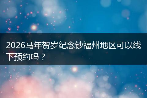 2026马年贺岁纪念钞福州地区可以线下预约吗？