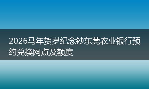 2026马年贺岁纪念钞东莞农业银行预约兑换网点及额度