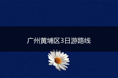 广州黄埔区3日游路线