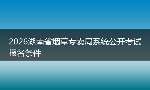 2026湖南省烟草专卖局系统公开考试报名条件