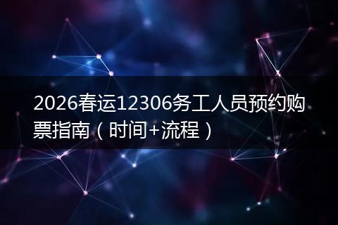 2026春运12306务工人员预约购票指南（时间+流程）