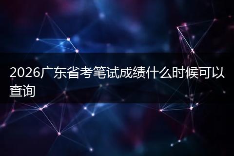 2026广东省考笔试成绩什么时候可以查询