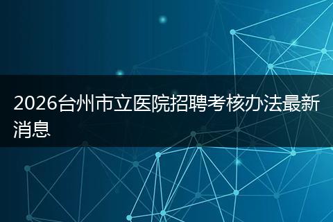 2026台州市立医院招聘考核办法最新消息