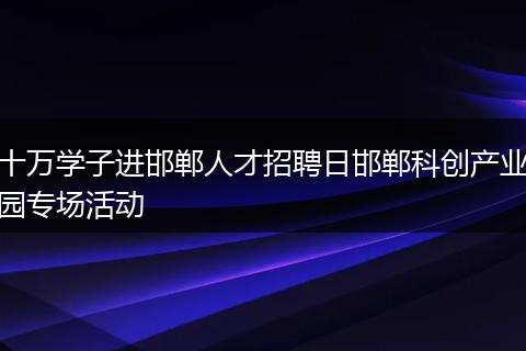 十万学子进邯郸人才招聘日邯郸科创产业园专场活动