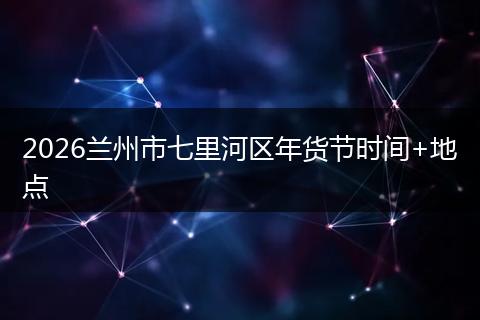 2026兰州市七里河区年货节时间+地点