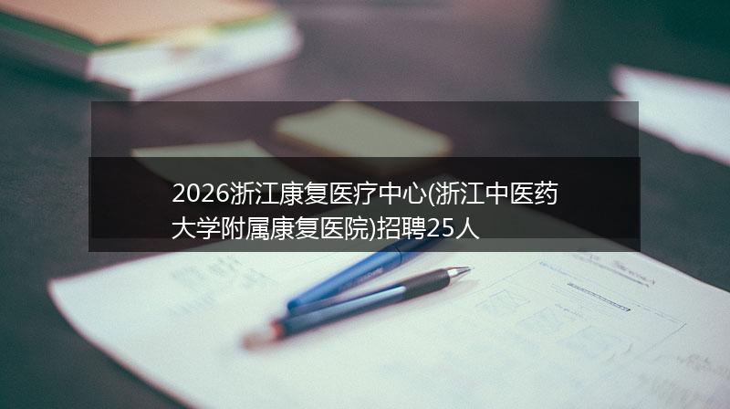 2026浙江康复医疗中心(浙江中医药大学附属康复医院)招聘25人