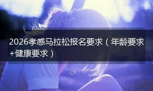 2026孝感马拉松报名要求（年龄要求+健康要求）