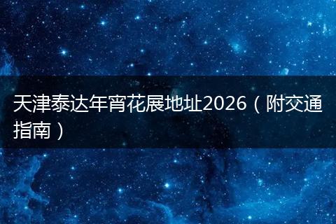 天津泰达年宵花展地址2026（附交通指南）