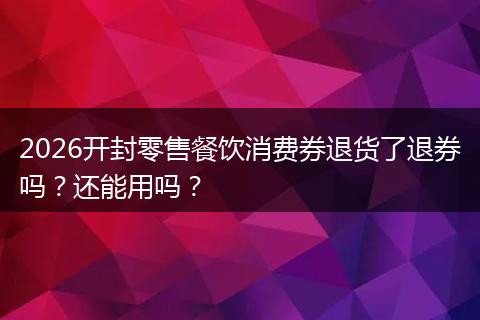 2026开封零售餐饮消费券退货了退券吗？还能用吗？