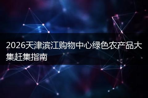 2026天津滨江购物中心绿色农产品大集赶集指南