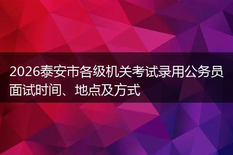 2026泰安市各级机关考试录用公务员面试时间、地点及方式
