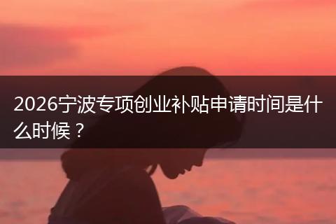 2026宁波专项创业补贴申请时间是什么时候？