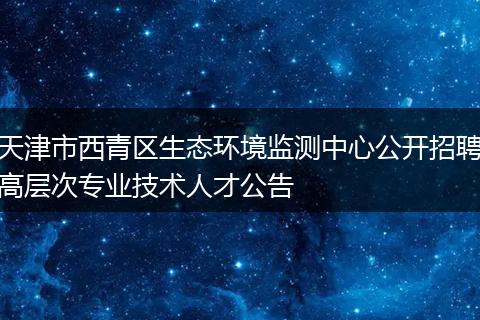 天津市西青区生态环境监测中心公开招聘高层次专业技术人才公告