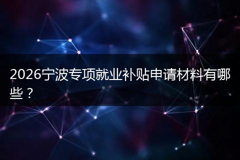 2026宁波专项就业补贴申请材料有哪些？
