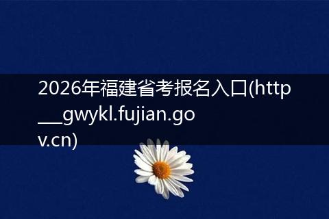 2026年福建省考报名入口(http___gwykl.fujian.gov.cn)