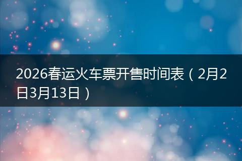 2026春运火车票开售时间表（2月2日3月13日）