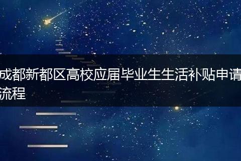 成都新都区高校应届毕业生生活补贴申请流程