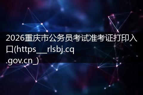 2026重庆市公务员考试准考证打印入口(https___rlsbj.cq.gov.cn_)