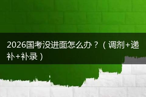 2026国考没进面怎么办?(调剂+递补+补录)