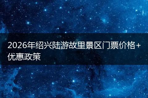2026年绍兴陆游故里景区门票价格+优惠政策