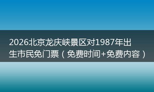 2026北京龙庆峡景区对1987年出生市民免门票(免费时间+免费内容)