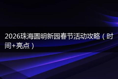 2026珠海圆明新园春节活动攻略（时间+亮点）