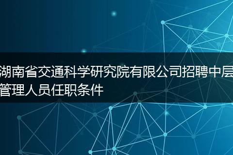 湖南省交通科学研究院有限公司招聘中层管理人员任职条件