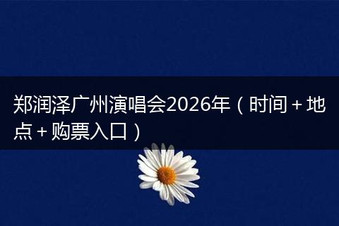 郑润泽广州演唱会2026年（时间＋地点＋购票入口）