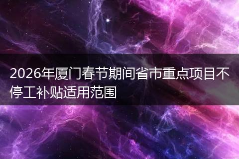2026年厦门春节期间省市重点项目不停工补贴适用范围