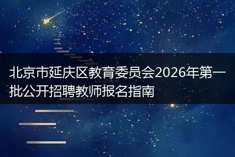 北京市延庆区教育委员会2026年第一批公开招聘教师报名指南
